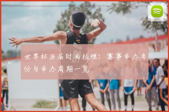 世界杯历届时间梳理:赛事举办年份与举办周期一览