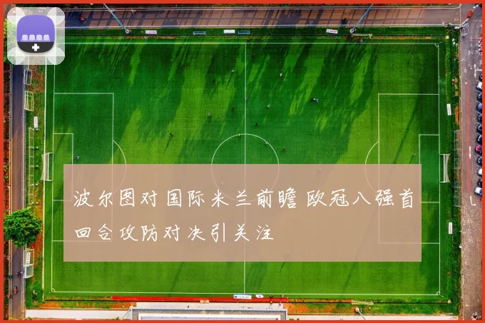 波尔图对国际米兰前瞻 欧冠八强首回合攻防对决引关注