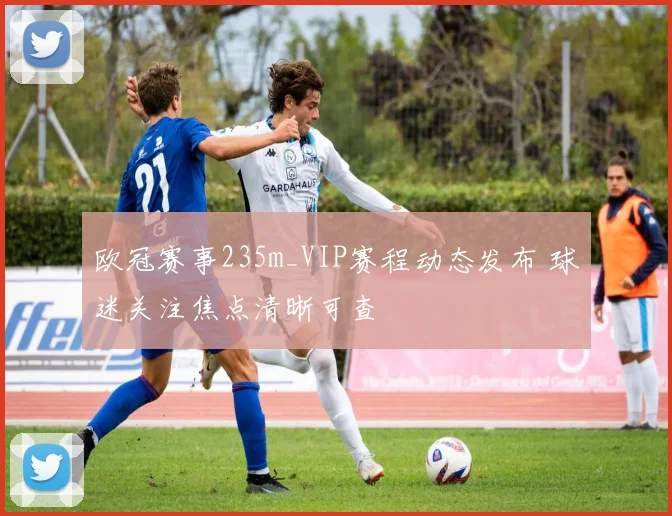 欧冠赛事235m_VIP赛程动态发布 球迷关注焦点清晰可查