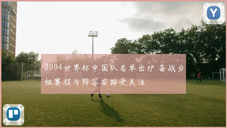 2004世界杯中国队名单出炉 备战分组赛程与阵容安排受关注
