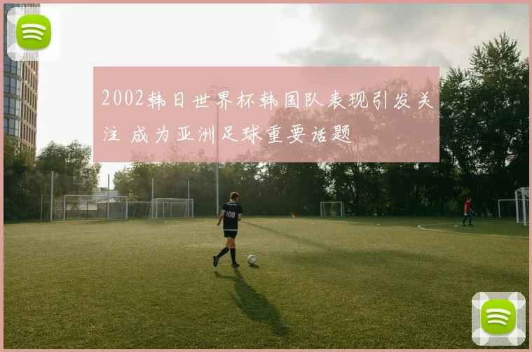 2002韩日世界杯韩国队表现引发关注 成为亚洲足球重要话题