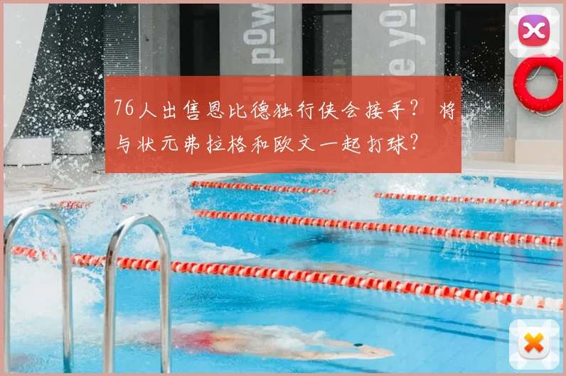 76人出售恩比德独行侠会接手? 将与状元弗拉格和欧文一起打球?