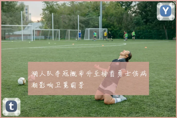 湖人队夺冠概率升至榜首勇士伤病潮影响卫冕前景