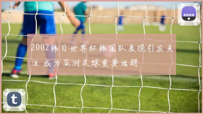 2002韩日世界杯韩国队表现引发关注 成为亚洲足球重要话题