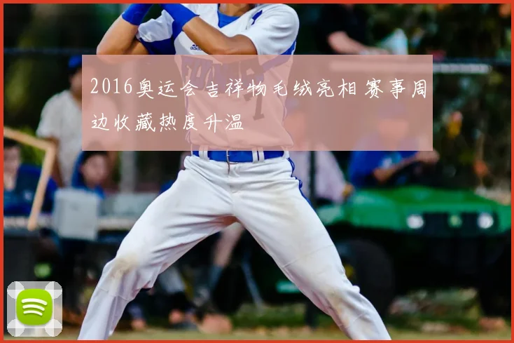 2016奥运会吉祥物毛绒亮相 赛事周边收藏热度升温
