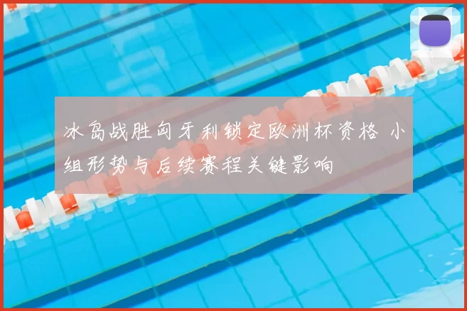 冰岛战胜匈牙利锁定欧洲杯资格 小组形势与后续赛程关键影响