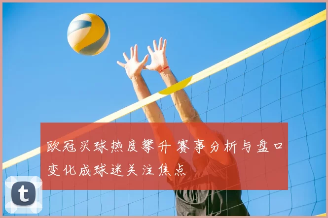 欧冠买球热度攀升 赛事分析与盘口变化成球迷关注焦点