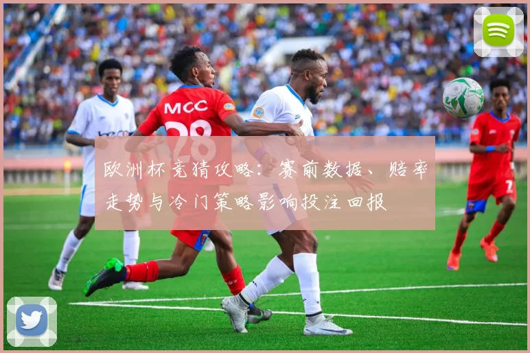 欧洲杯竞猜攻略：赛前数据、赔率走势与冷门策略影响投注回报
