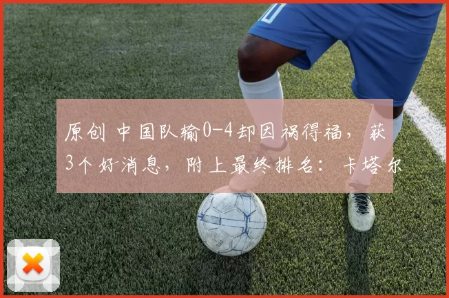 原创 中国队输0-4却因祸得福，获3个好消息，附上最终排名：卡塔尔垫底