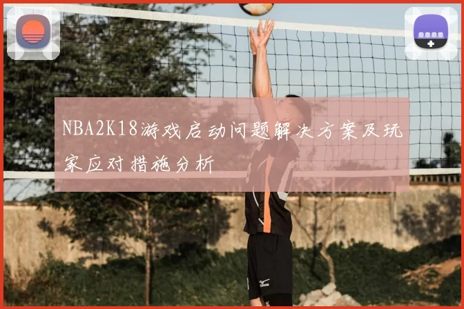 NBA2K18游戏启动问题解决方案及玩家应对措施分析