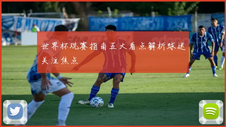 世界杯观赛指南五大看点解析球迷关注焦点