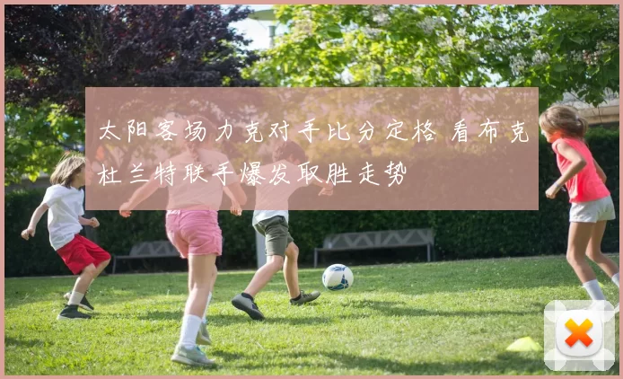 太阳客场力克对手比分定格 看布克杜兰特联手爆发取胜走势