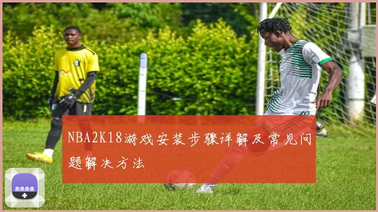 NBA2K18游戏安装步骤详解及常见问题解决方法