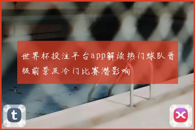 世界杯投注平台app解读热门球队晋级前景及冷门比赛潜影响