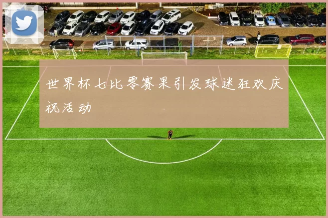 世界杯七比零赛果引发球迷狂欢庆祝活动