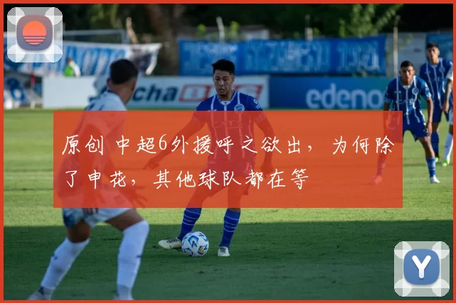 原创 中超6外援呼之欲出，为何除了申花，其他球队都在等