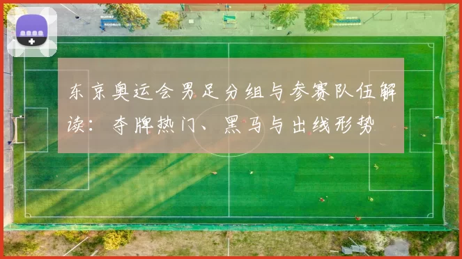东京奥运会男足分组与参赛队伍解读:夺牌热门、黑马与出线形势