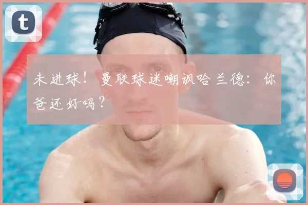 未进球！曼联球迷嘲讽哈兰德：你爸还好吗？