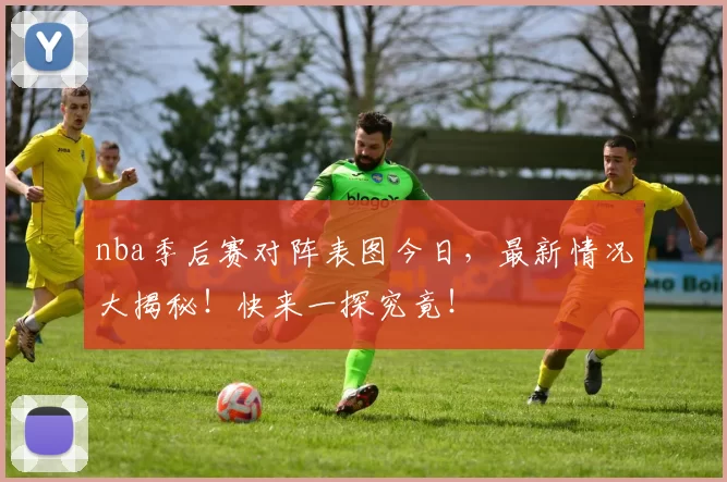 nba季后赛对阵表图今日，最新情况大揭秘！快来一探究竟！