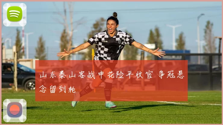 山东泰山客战申花险平收官 争冠悬念留到轮