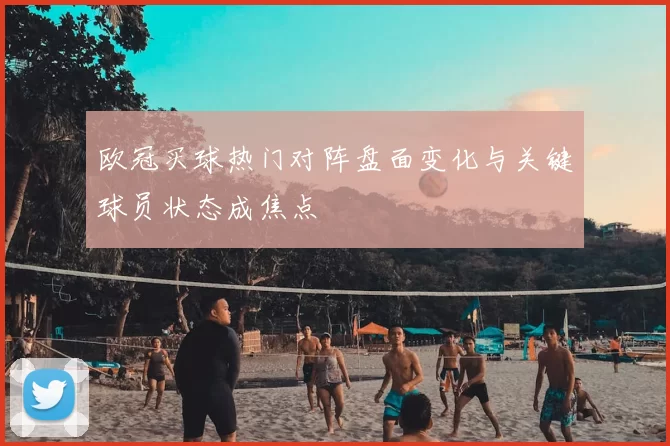 欧冠买球热门对阵盘面变化与关键球员状态成焦点