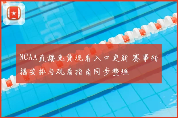 NCAA直播免费观看入口更新 赛事转播安排与观看指南同步整理