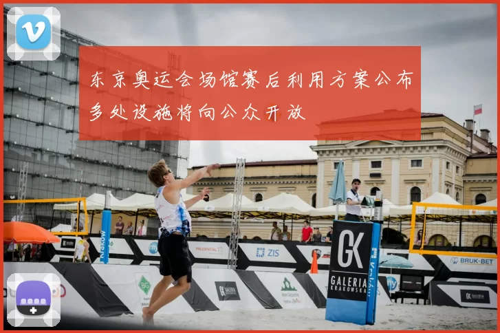 东京奥运会场馆赛后利用方案公布多处设施将向公众开放