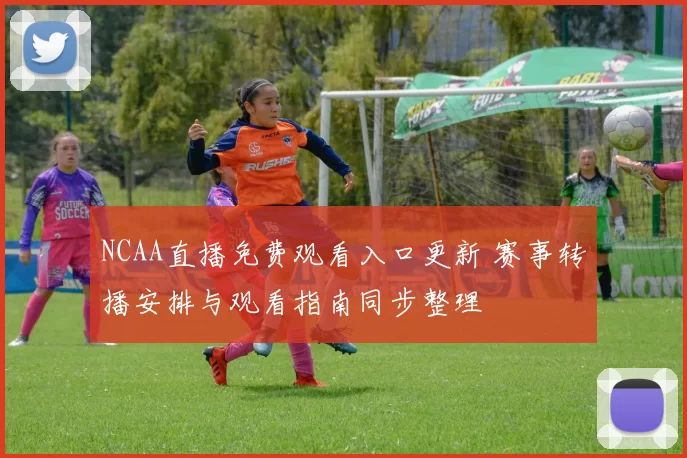 NCAA直播免费观看入口更新 赛事转播安排与观看指南同步整理