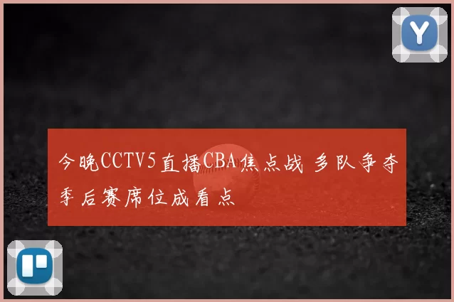 今晚CCTV5直播CBA焦点战 多队争夺季后赛席位成看点