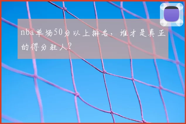 nba单场50分以上排名,谁才是真正的得分狂人?