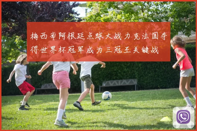 梅西率阿根廷点球大战力克法国夺得世界杯冠军成为三冠王关键战