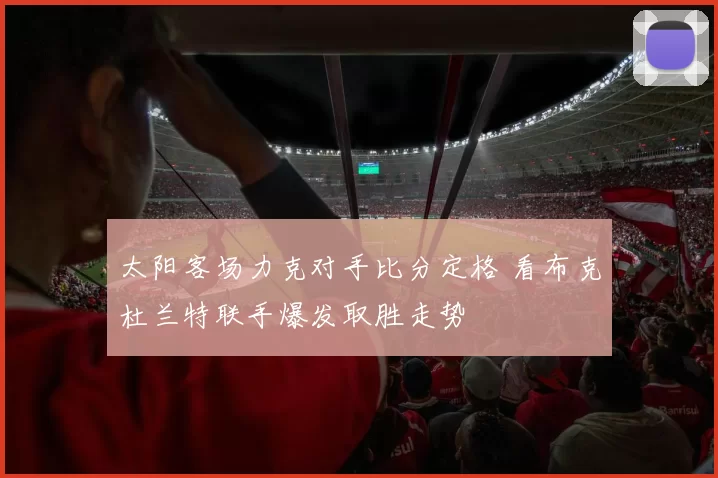 太阳客场力克对手比分定格 看布克杜兰特联手爆发取胜走势