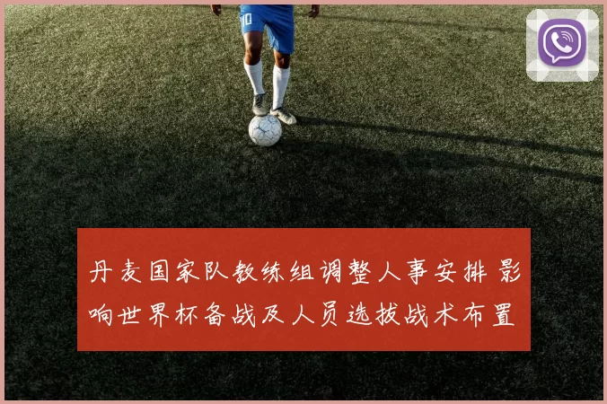 丹麦国家队教练组调整人事安排 影响世界杯备战及人员选拔战术布置