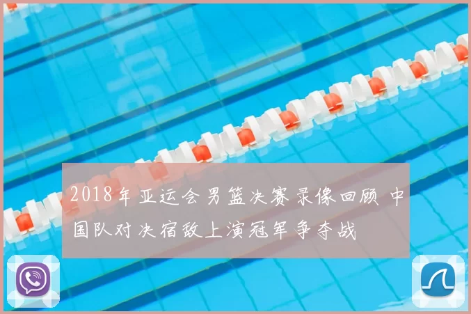 2018年亚运会男篮决赛录像回顾 中国队对决宿敌上演冠军争夺战