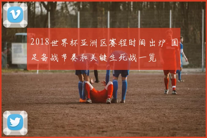 2018世界杯亚洲区赛程时间出炉 国足备战节奏和关键生死战一览