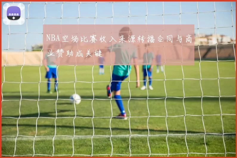 NBA空场比赛收入来源转播合同与商业赞助成关键