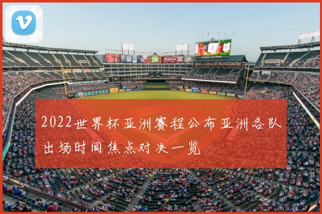 2022世界杯亚洲赛程公布亚洲各队出场时间焦点对决一览