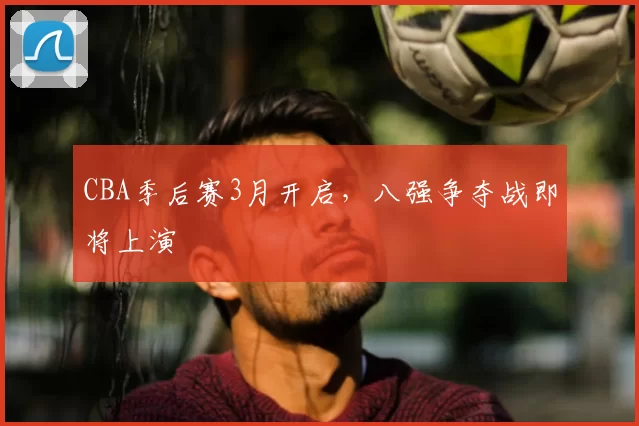 CBA季后赛3月开启,八强争夺战即将上演