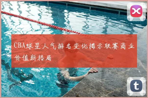 CBA球星人气排名变化揭示联赛商业价值新格局