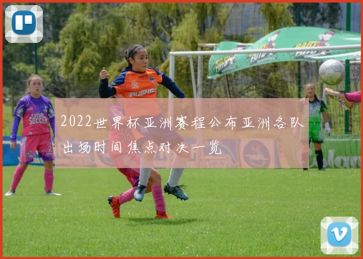 2022世界杯亚洲赛程公布亚洲各队出场时间焦点对决一览