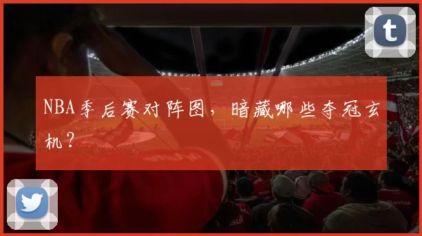 NBA季后赛对阵图，暗藏哪些夺冠玄机？