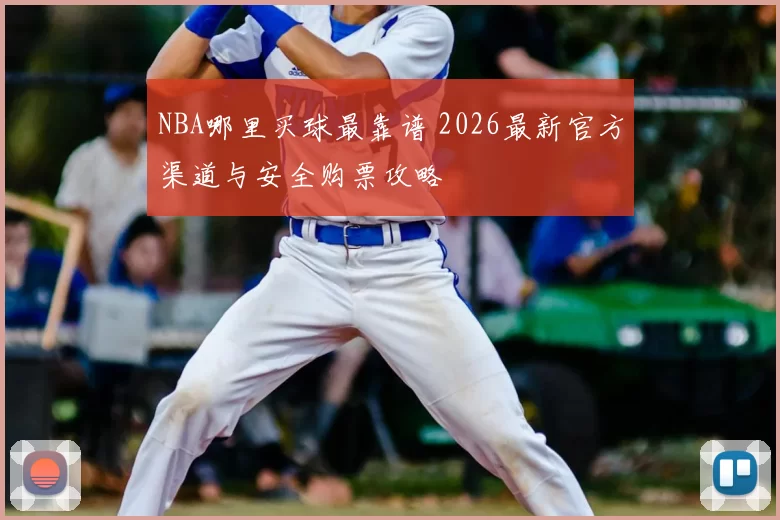 NBA哪里买球最靠谱 2026最新官方渠道与安全购票攻略