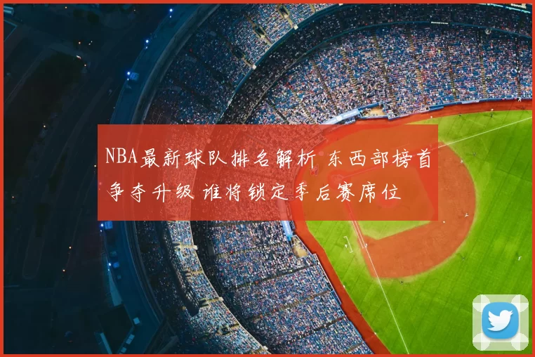 NBA最新球队排名解析 东西部榜首争夺升级 谁将锁定季后赛席位
