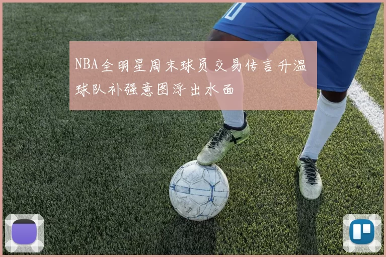 NBA全明星周末球员交易传言升温 球队补强意图浮出水面