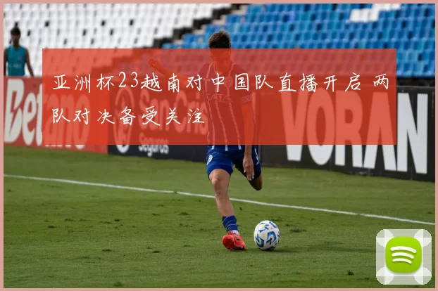 亚洲杯23越南对中国队直播开启 两队对决备受关注