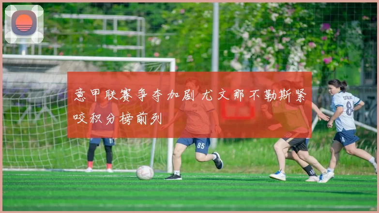 意甲联赛争夺加剧 尤文那不勒斯紧咬积分榜前列