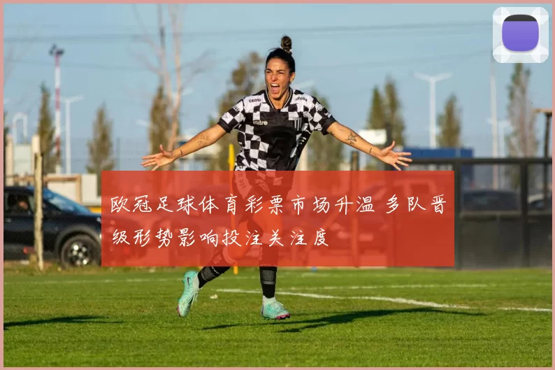 欧冠足球体育彩票市场升温 多队晋级形势影响投注关注度