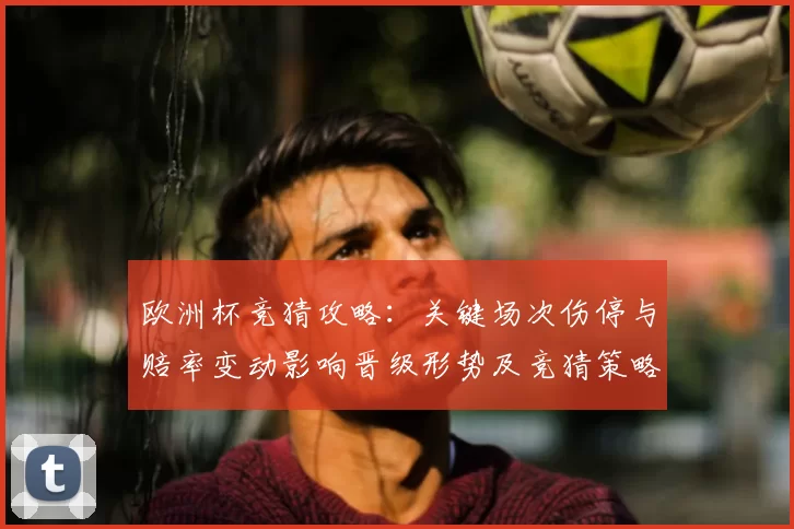 欧洲杯竞猜攻略：关键场次伤停与赔率变动影响晋级形势及竞猜策略