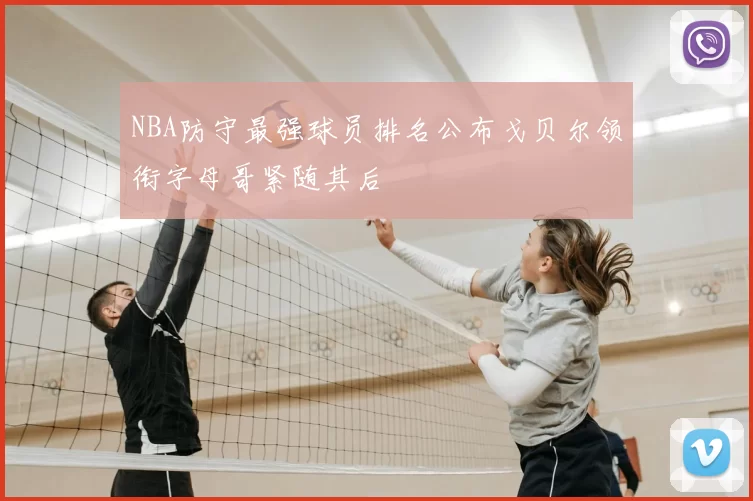 NBA防守最强球员排名公布戈贝尔领衔字母哥紧随其后