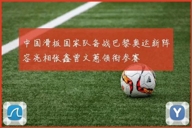 中国滑板国家队备战巴黎奥运新阵容亮相张鑫曾文蕙领衔参赛